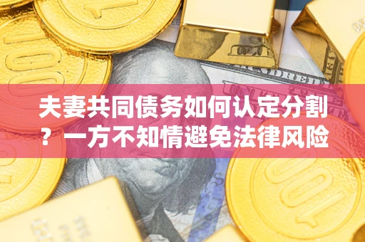 济南夫妻共同债务如何认定分割？一方不知情避免法律风险必看！